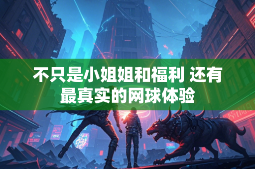 不只是小姐姐和福利 还有最真实的网球体验