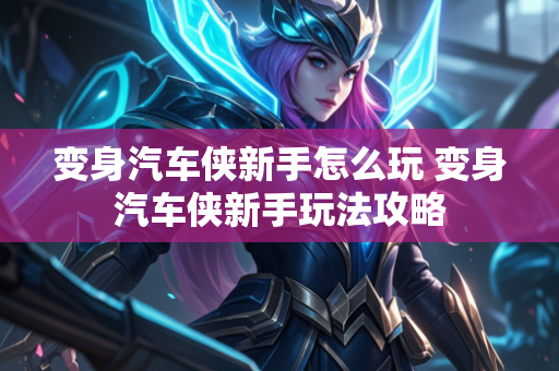 变身汽车侠新手怎么玩 变身汽车侠新手玩法攻略